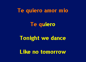 Te quiero amor mio

Te quiero

Tonight we dance

Like no tomorrow