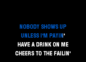 NOBODY SHOWS UP

UNLESS I'M PAYIN'
HAVE A DRINK ON ME
CHEERS TO THE FAILIH'