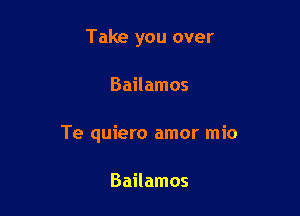 Take you over

Bailamos

Te quiero amor mio

Bailamos