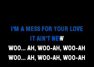 I'M A MESS FOR YOUR LOVE
IT AIN'T HEW
W00... AH, WOO-AH, WOO-AH
W00... AH, WOO-AH, WOO-AH