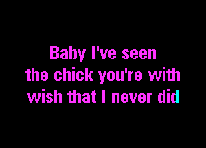 Baby I've seen

the chick you're with
wish that I never did