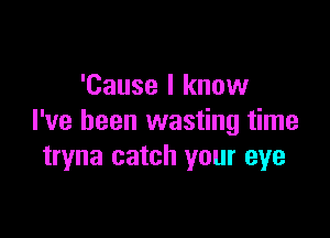 'Cause I know

I've been wasting time
tryna catch your eye