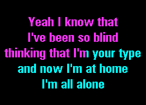Yeah I know that
I've been so blind
thinking that I'm your type
and now I'm at home
I'm all alone