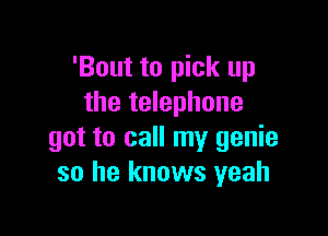 'Bout to pick up
the telephone

got to call my genie
so he knows yeah