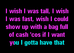 I wish I was tall, I wish

I was fast, wish I could

show up with a bag full
of cash 'cos it I want
you I gotta have that