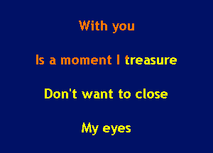 With you
Is a moment I treasure

Don't want to close

My eyes