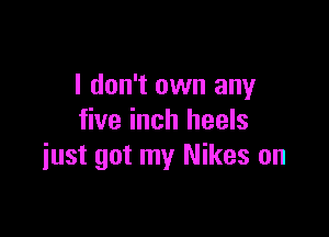 I don't own any

five inch heels
iust got my Nikes on