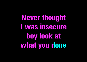 Never thought
I was insecure

boy look at
what you done