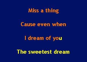 Miss a thing

Cause even when

I dream of you

The sweetest dream