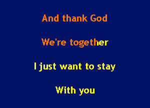 And thank God

We're together

I just want to stay

With you