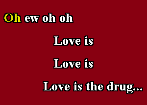 Oh ew oh oh
Love is

Love is

Love is the drug...