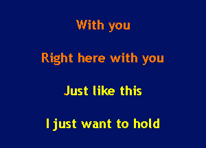 With you

Right here with you

Just like this

Ijust want to hold