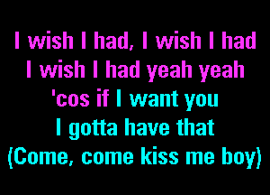 I wish I had, I wish I had
I wish I had yeah yeah
'cos if I want you
I gotta have that
(Come, come kiss me boy)