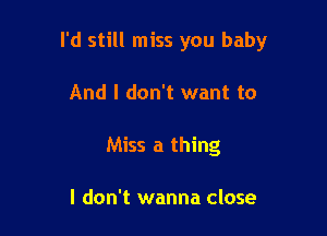 I'd still miss you baby

And I don't want to
Miss a thing

I don't wanna close