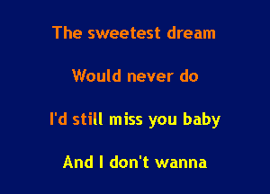 The sweetest dream

Would never do

I'd still miss you baby

And I don't wanna