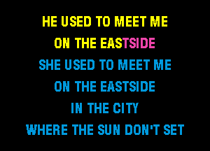 HE USED TO MEET ME
ON THE EASTSIDE
SHE USED TO MEET ME
ON THE EASTSIDE
IN THE CITY
WHERE THE SUN DON'T SET