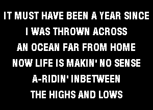 IT MUST HAVE BEEN A YEAR SINCE
I WAS THROW ACROSS
AH OCEAN FAR FROM HOME
HOW LIFE IS MAKIH' H0 SENSE
A-RIDIH' IHBETWEEH
THE HIGHS AND LOWS