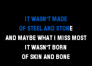 IT WASH'T MADE
OF STEEL AND STONE
AND MAYBE WHAT I MISS MOST
IT WASH'T BORN
0F SKIN AND BONE