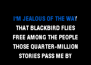 I'M JEALOUS OF THE WAY
THAT BLACKBIRD FLIES
FREE AMONG THE PEOPLE
THOSE QUARTER-MILLION
STORIES PASS ME BY