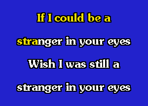 If I could be a
stranger in your eyes
Wish I was still a

stranger in your eyes