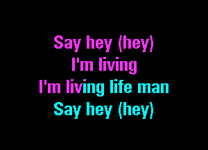 Say hey (hey)
I'm living

I'm living life man
Say hey (hey)