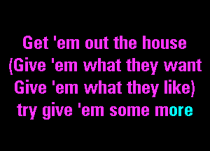 Get 'em out the house
(Give 'em what they want
Give 'em what they like)
try give 'em some more