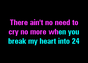 There ain't no need to

cry no more when you
break my heart into 24