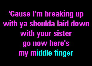 'Cause I'm breaking up
with ya shoulda laid down
with your sister
go now here's
my middle finger