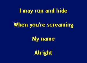 I may run and hide

When you're screaming

My name

Alright