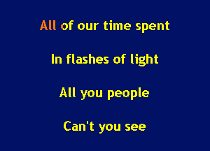 All of our time spent

In flashes of light
All you people

Can't you see