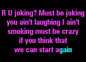 R U inking? Must be ioking
you ain't laughing I ain't
smoking must be crazy

if you think that
we can start again