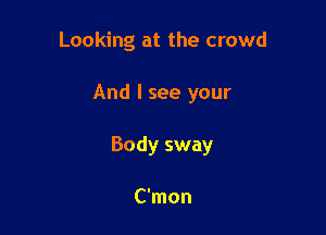 Looking at the crowd

And I see your

Body sway

C'mon