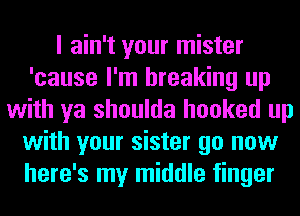 I ain't your mister
'cause I'm breaking up
with ya shoulda hooked up
with your sister go now
here's my middle finger