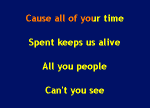 Cause all of your time

Spent keeps us alive

All you people

Can't you see