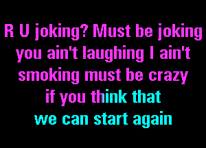 R U inking? Must be ioking
you ain't laughing I ain't
smoking must be crazy

if you think that
we can start again