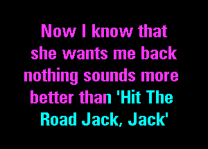 Now I know that
she wants me back
nothing sounds more
better than 'Hit The

Road Jack, Jack'