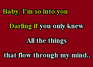 Baby, I'm so into you
Darling if you only knew

All the things

that flow through my mind..