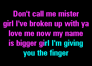 Don't call me mister
girl I've broken up with ya
love me now my name
is bigger girl I'm giving
you the finger