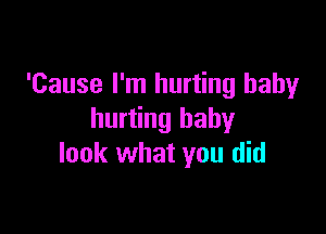 'Cause I'm hurting baby

hurting baby
look what you did