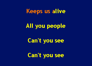 Keeps us alive

All you people

Can't you see

Can't you see