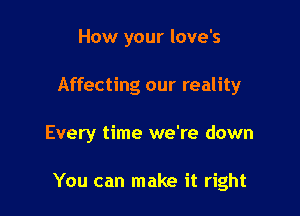 How your love's
Affecting our reality

Every time we're down

You can make it right