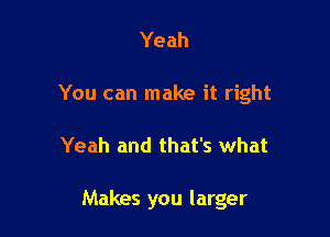 Yeah

You can make it right

Yeah and that's what

Makes you larger