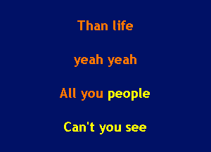 Than life

yeah yeah

All you people

Can't you see