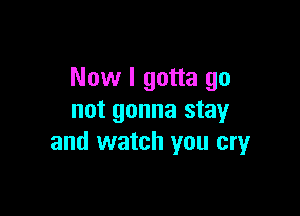 Now I gotta go

not gonna stay
and watch you cryr