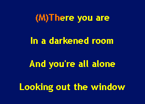 (M)There you are
In a darkened room

And you're all alone

Looking out the window
