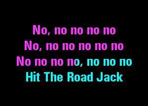 No, no no no no
No, no no no no no

No no no no, no no no
Hit The Road Jack