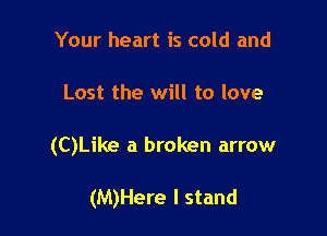 Your heart is cold and
Lost the will to love

(C)Like a broken arrow

(M)Here I stand