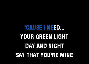 'CAUSE I NEED...

YOUR GREEN LIGHT
DAY AND NIGHT
SAY THAT YOU'RE MIHE