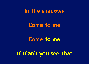 In the shadows

Come to me

Come to me

(C)Can't you see that