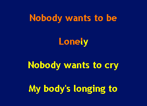 Nobody wants to be

Lonely

Nobody wants to cry

My body's longing to